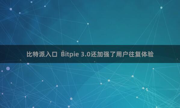 比特派入口  Bitpie 3.0还加强了用户往复体验
