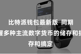 比特派钱包最新版  同期撑握多种主流数字货币的储存和搞定