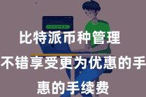 比特派币种管理  用户不错享受更为优惠的手续费