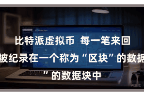 比特派虚拟币  每一笔来回皆会被纪录在一个称为“区块”的数据块中